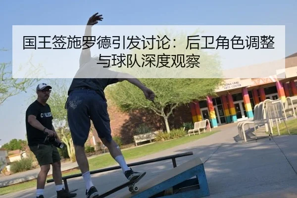 国王签施罗德引发讨论：后卫角色调整与球队深度观察