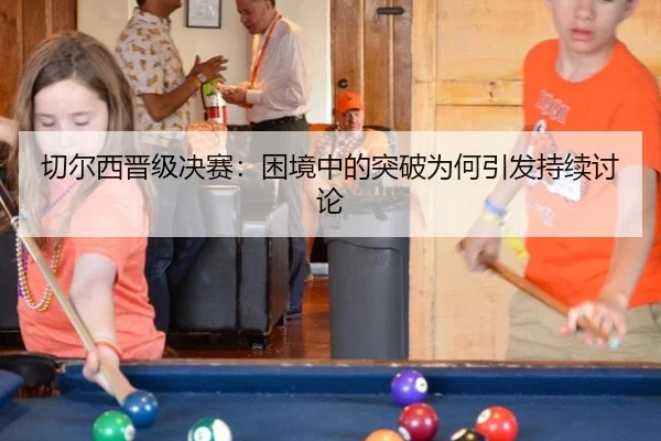 切尔西晋级决赛：困境中的突破为何引发持续讨论